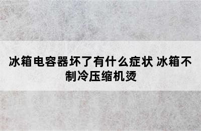 冰箱电容器坏了有什么症状 冰箱不制冷压缩机烫